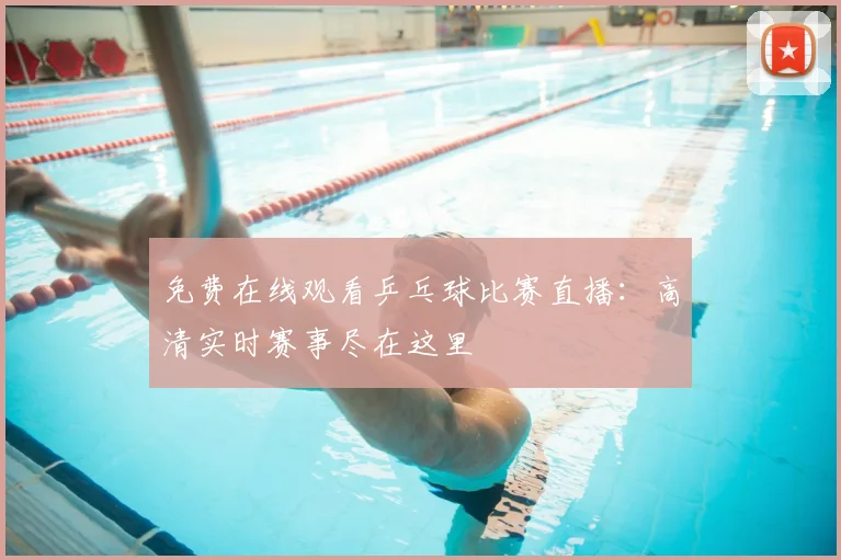 免费在线观看乒乓球比赛直播:高清实时赛事尽在这里