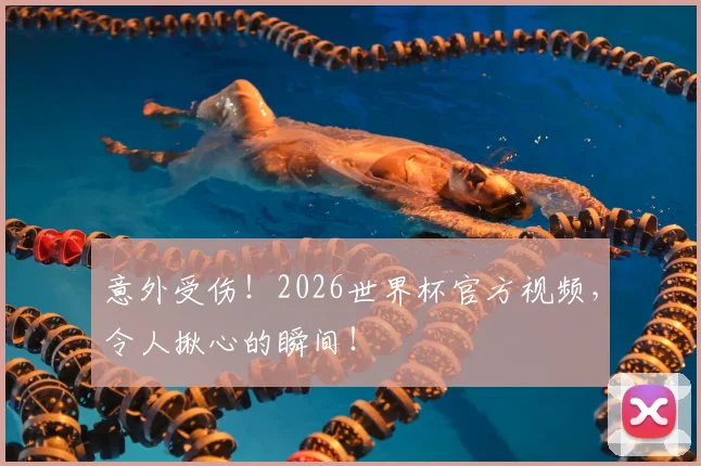 意外受伤！2026世界杯官方视频，令人揪心的瞬间！