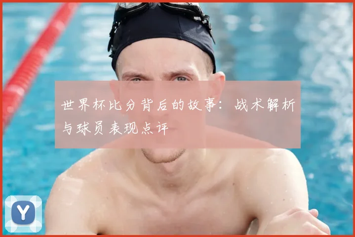 世界杯比分背后的故事：战术解析与球员表现点评