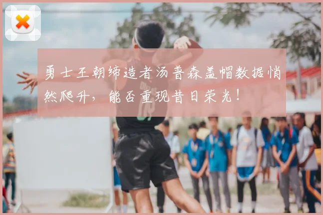 勇士王朝缔造者汤普森盖帽数据悄然爬升,能否重现昔日荣光!