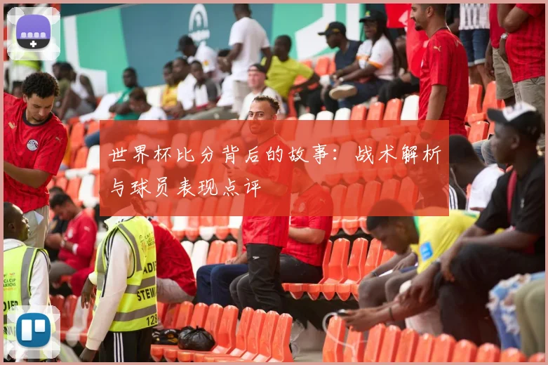 世界杯比分背后的故事：战术解析与球员表现点评