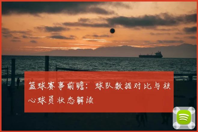 篮球赛事前瞻:球队数据对比与核心球员状态解读