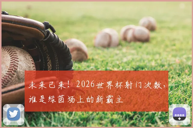 未来已来！2026世界杯射门次数，谁是绿茵场上的新霸主