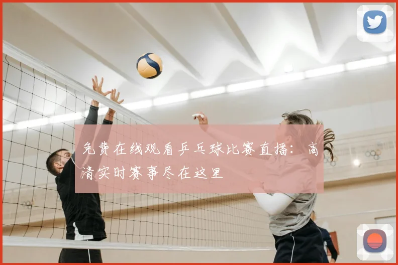 免费在线观看乒乓球比赛直播：高清实时赛事尽在这里