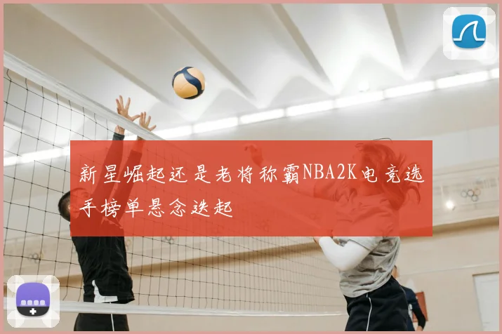 新星崛起还是老将称霸NBA2K电竞选手榜单悬念迭起