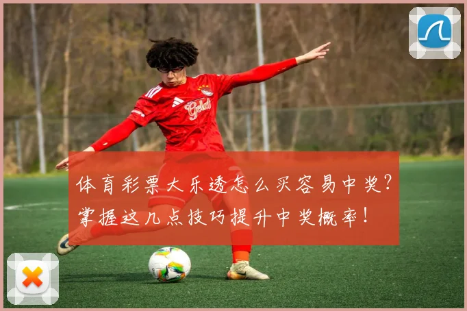 体育彩票大乐透怎么买容易中奖？掌握这几点技巧提升中奖概率！
