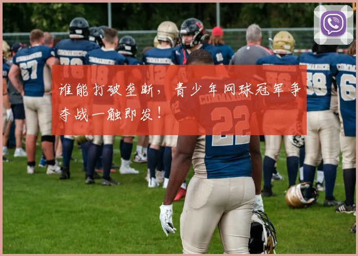 谁能打破垄断，青少年网球冠军争夺战一触即发！