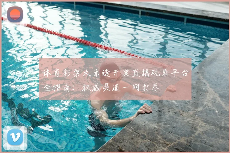 体育彩票大乐透开奖直播观看平台全指南：权威渠道一网打尽
