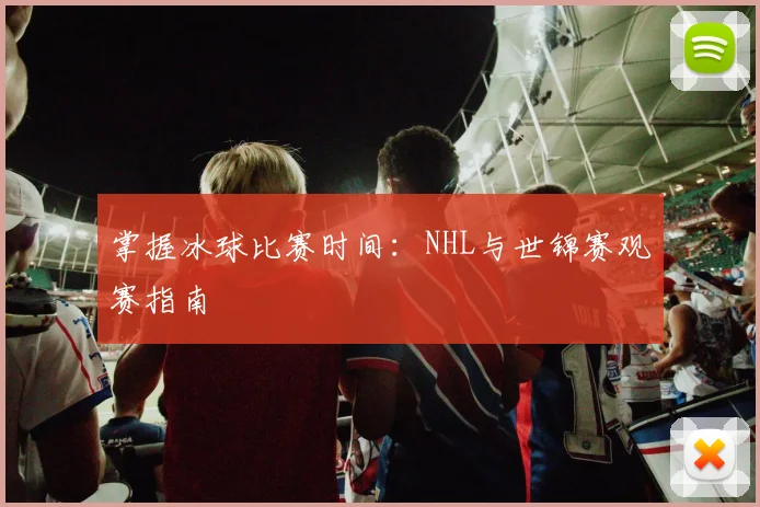掌握冰球比赛时间：NHL与世锦赛观赛指南