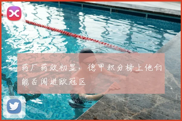 药厂药效初显，德甲积分榜上他们能否闯进欧冠区