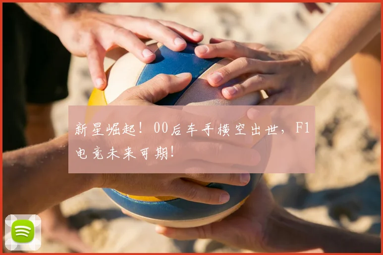 新星崛起！00后车手横空出世，F1电竞未来可期！