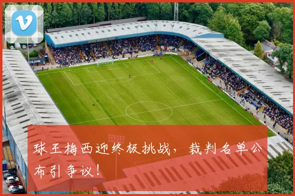 球王梅西迎终极挑战，裁判名单公布引争议！