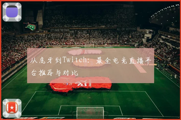 从虎牙到Twitch：最全电竞直播平台推荐与对比