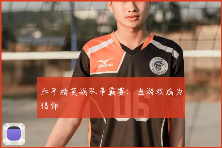 和平精英战队争霸赛：当游戏成为信仰