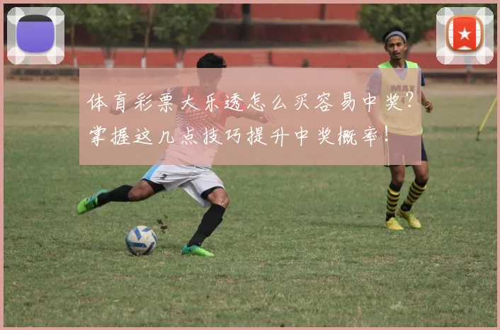 体育彩票大乐透怎么买容易中奖？掌握这几点技巧提升中奖概率！