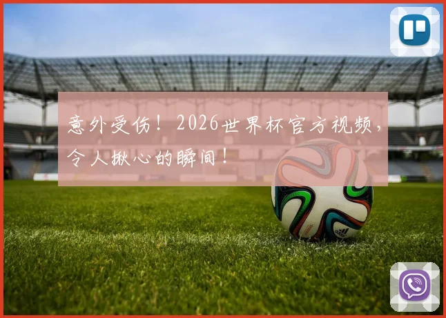 意外受伤！2026世界杯官方视频，令人揪心的瞬间！