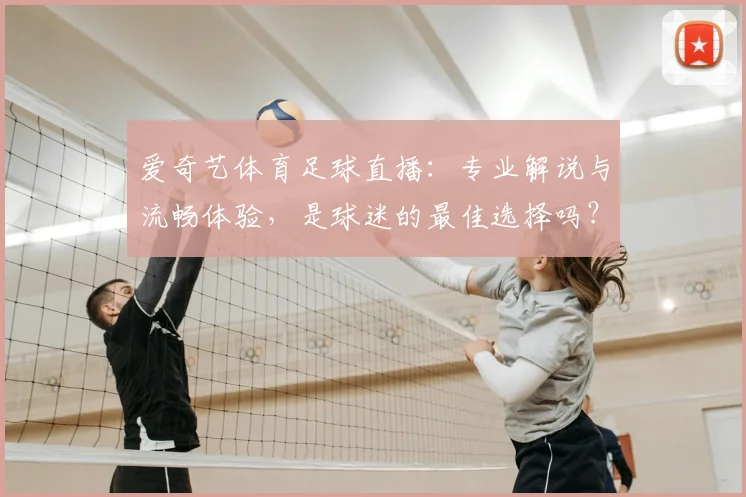 爱奇艺体育足球直播：专业解说与流畅体验，是球迷的最佳选择吗？
