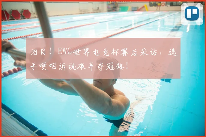泪目！EWC世界电竞杯赛后采访，选手哽咽诉说艰辛夺冠路！