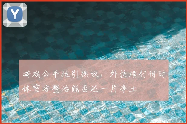 游戏公平性引热议，外挂横行何时休官方整治能否还一片净土