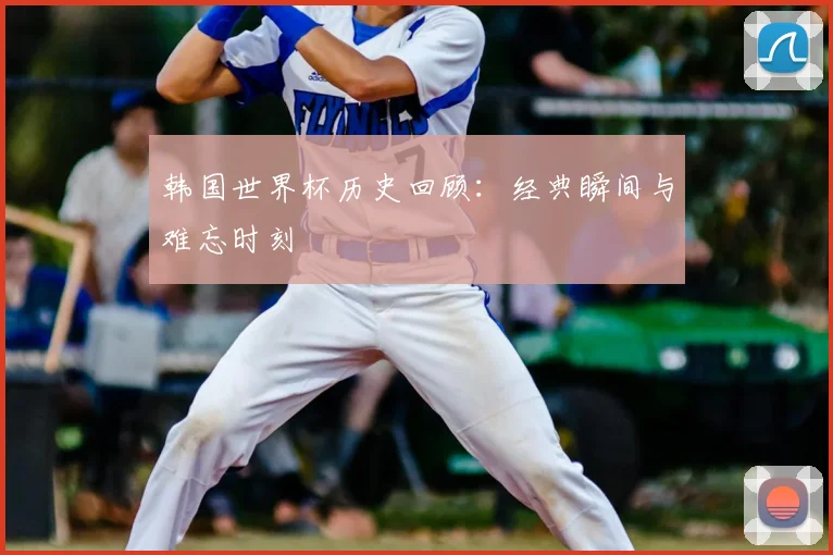 韩国世界杯历史回顾：经典瞬间与难忘时刻