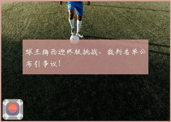 球王梅西迎终极挑战，裁判名单公布引争议！