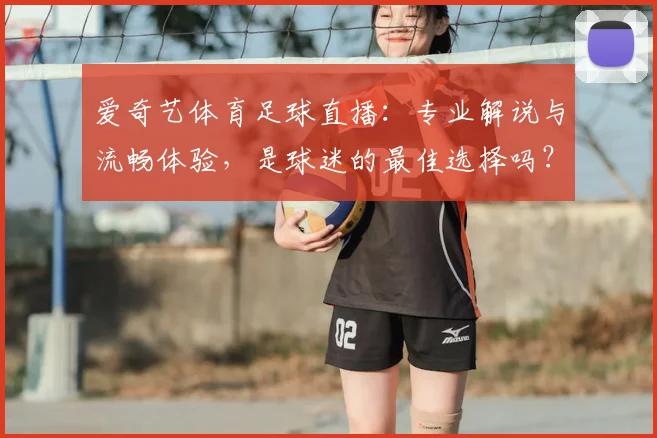 爱奇艺体育足球直播：专业解说与流畅体验，是球迷的最佳选择吗？