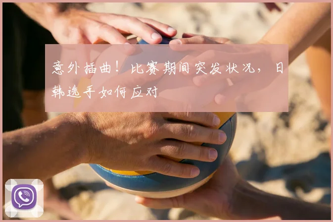 意外插曲！比赛期间突发状况，日韩选手如何应对