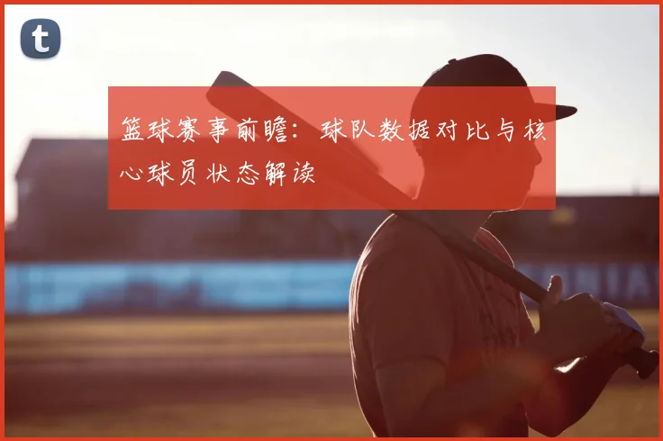 篮球赛事前瞻：球队数据对比与核心球员状态解读