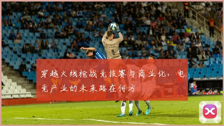 穿越火线枪战竞技赛与商业化，电竞产业的未来路在何方