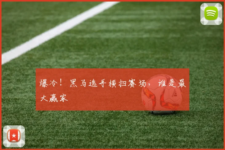 爆冷！黑马选手横扫赛场，谁是最大赢家