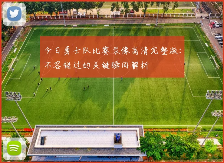 今日勇士队比赛录像高清完整版：不容错过的关键瞬间解析