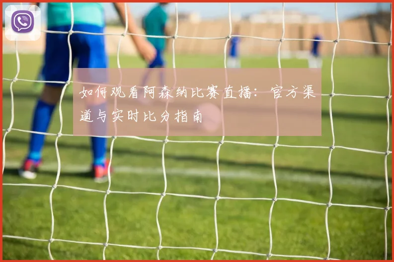 如何观看阿森纳比赛直播：官方渠道与实时比分指南
