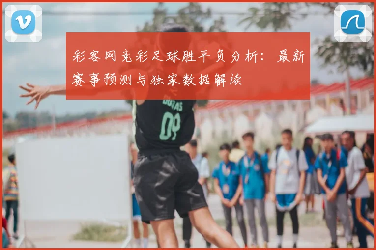 彩客网竞彩足球胜平负分析：最新赛事预测与独家数据解读