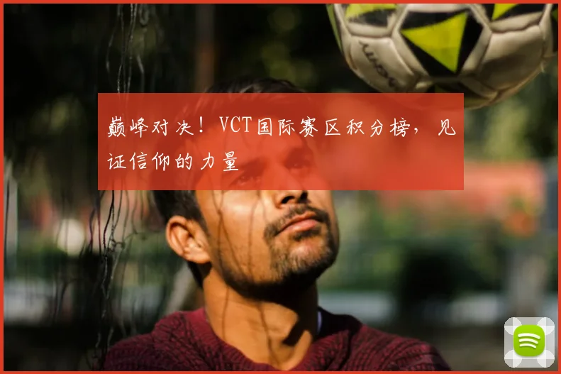 巅峰对决!VCT国际赛区积分榜,见证信仰的力量
