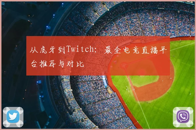 从虎牙到Twitch：最全电竞直播平台推荐与对比