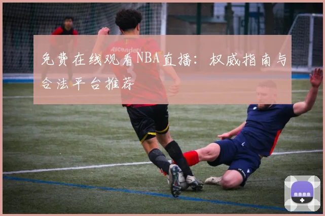 免费在线观看NBA直播：权威指南与合法平台推荐
